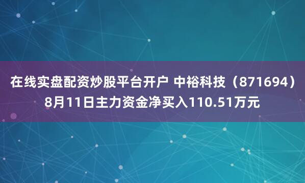 在线实盘配资炒股平台开户 中裕科技（871694）8月11日主力资金净买入110.51万元