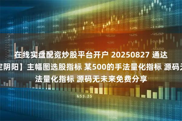 在线实盘配资炒股平台开户 20250827 通达信【绝心一指定阴阳】主幅图选股指标 某500的手法量化指标 源码无未来免费分享