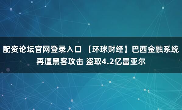 配资论坛官网登录入口 【环球财经】巴西金融系统再遭黑客攻击 盗取4.2亿雷亚尔
