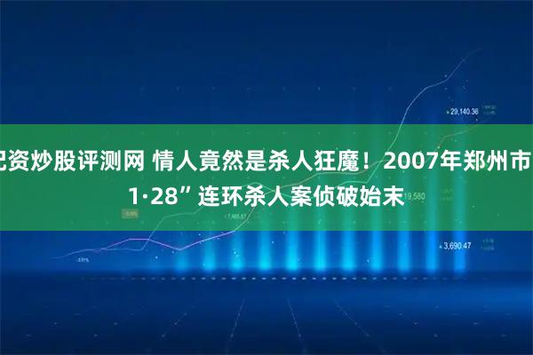 配资炒股评测网 情人竟然是杀人狂魔！2007年郑州市“1·28”连环杀人案侦破始末