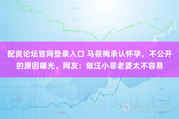 配资论坛官网登录入口 马筱梅承认怀孕，不公开的原因曝光，网友：做汪小菲老婆太不容易