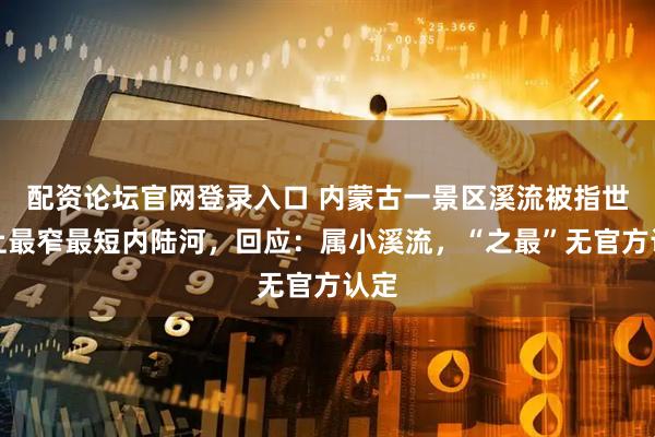 配资论坛官网登录入口 内蒙古一景区溪流被指世界上最窄最短内陆河，回应：属小溪流，“之最”无官方认定