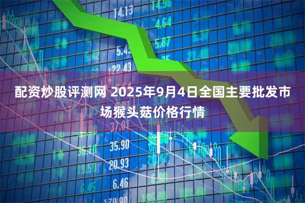 配资炒股评测网 2025年9月4日全国主要批发市场猴头菇价格行情