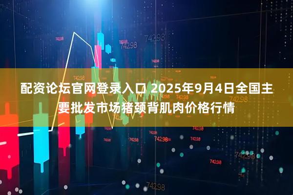 配资论坛官网登录入口 2025年9月4日全国主要批发市场猪颈背肌肉价格行情