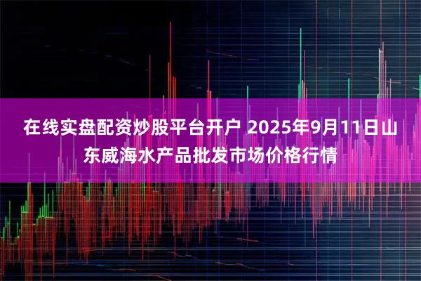 在线实盘配资炒股平台开户 2025年9月11日山东威海水产品批发市场价格行情