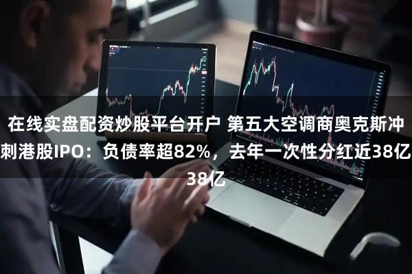 在线实盘配资炒股平台开户 第五大空调商奥克斯冲刺港股IPO：负债率超82%，去年一次性分红近38亿