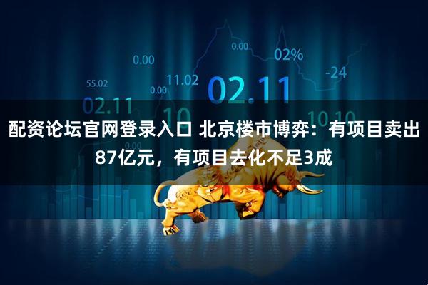 配资论坛官网登录入口 北京楼市博弈：有项目卖出87亿元，有项目去化不足3成