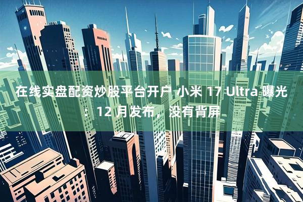 在线实盘配资炒股平台开户 小米 17 Ultra 曝光：12 月发布，没有背屏