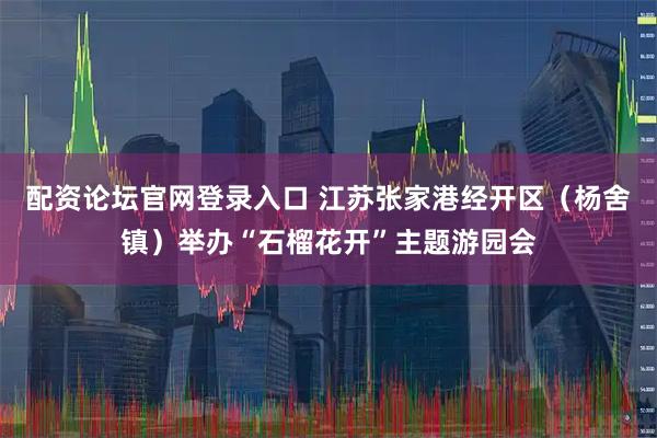 配资论坛官网登录入口 江苏张家港经开区（杨舍镇）举办“石榴花开”主题游园会