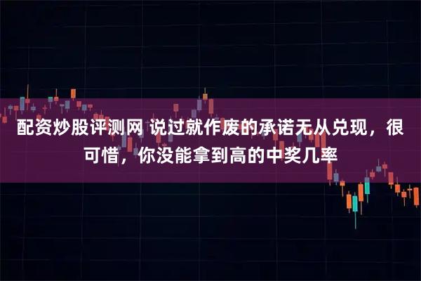 配资炒股评测网 说过就作废的承诺无从兑现，很可惜，你没能拿到高的中奖几率