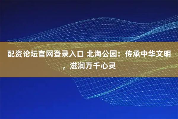 配资论坛官网登录入口 北海公园：传承中华文明，滋润万千心灵