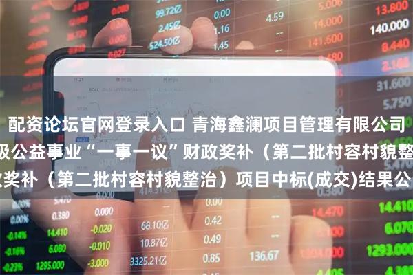 配资论坛官网登录入口 青海鑫澜项目管理有限公司关于同德县2024年村级公益事业“一事一议”财政奖补（第二批村容村貌整治）项目中标(成交)结果公告