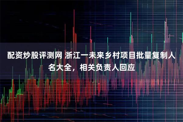 配资炒股评测网 浙江一未来乡村项目批量复制人名大全，相关负责人回应