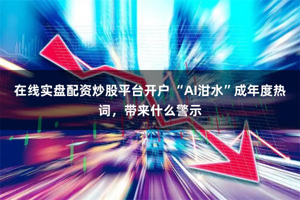 在线实盘配资炒股平台开户 “AI泔水”成年度热词，带来什么警示