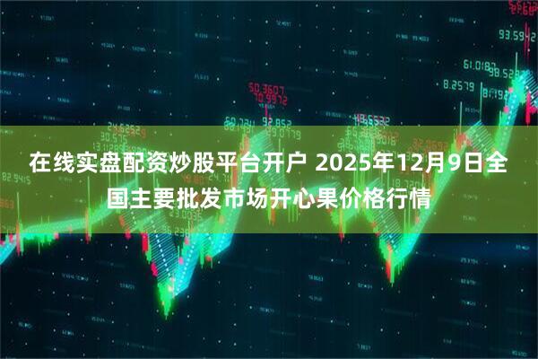 在线实盘配资炒股平台开户 2025年12月9日全国主要批发市场开心果价格行情