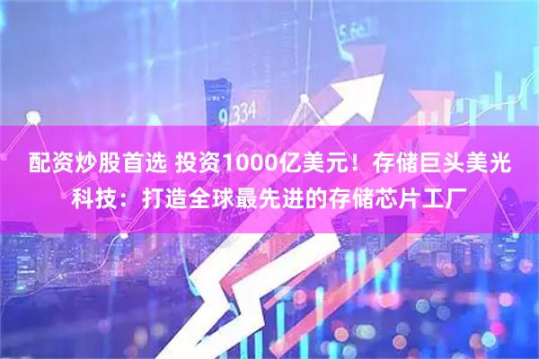 配资炒股首选 投资1000亿美元！存储巨头美光科技：打造全球最先进的存储芯片工厂