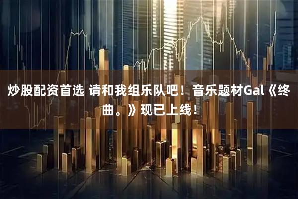 炒股配资首选 请和我组乐队吧！音乐题材Gal《终曲。》现已上线！