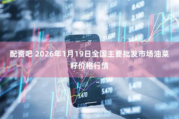 配资吧 2026年1月19日全国主要批发市场油菜籽价格行情