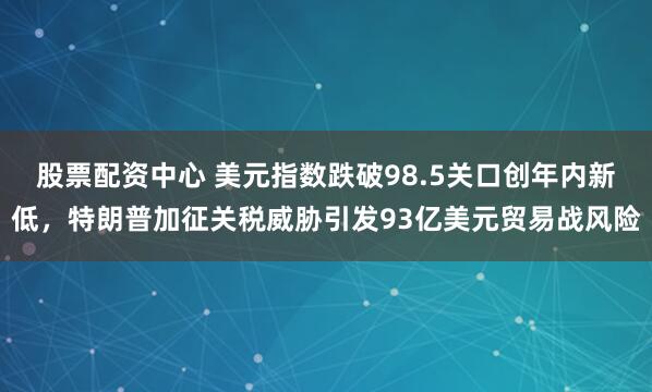 股票配资中心 美元指数跌破98.5关口创年内新低，特朗普加征关税威胁引发93亿美元贸易战风险