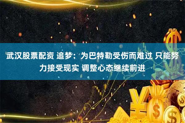 武汉股票配资 追梦：为巴特勒受伤而难过 只能努力接受现实 调整心态继续前进
