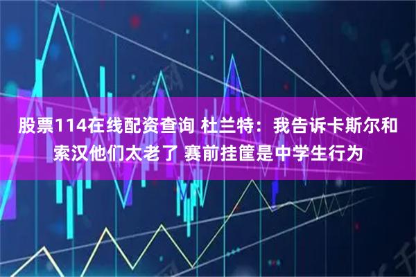 股票114在线配资查询 杜兰特：我告诉卡斯尔和索汉他们太老了 赛前挂筐是中学生行为