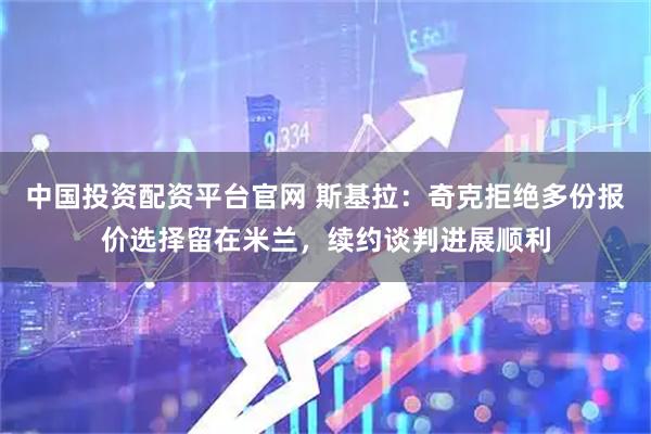 中国投资配资平台官网 斯基拉：奇克拒绝多份报价选择留在米兰，续约谈判进展顺利