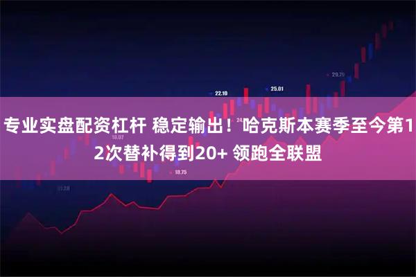 专业实盘配资杠杆 稳定输出！哈克斯本赛季至今第12次替补得到20+ 领跑全联盟