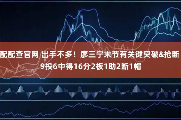配配查官网 出手不多！廖三宁末节有关键突破&抢断 9投6中得16分2板1助2断1帽