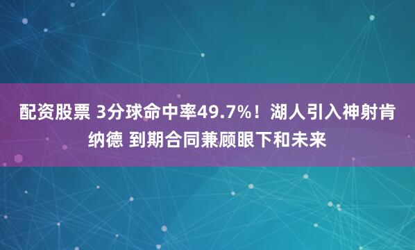 配资股票 3分球命中率49.7%！湖人引入神射肯纳德 到期合同兼顾眼下和未来