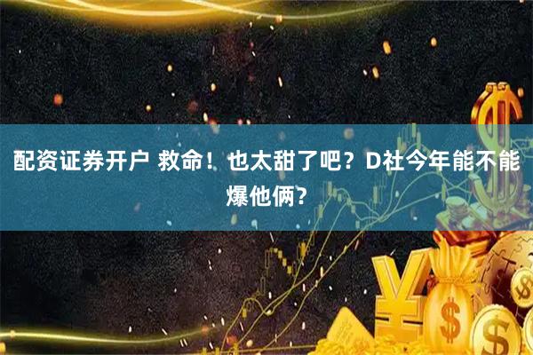 配资证券开户 救命！也太甜了吧？D社今年能不能爆他俩？