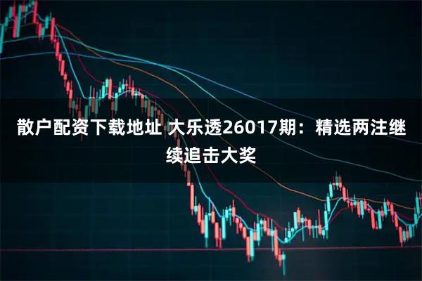散户配资下载地址 大乐透26017期：精选两注继续追击大奖