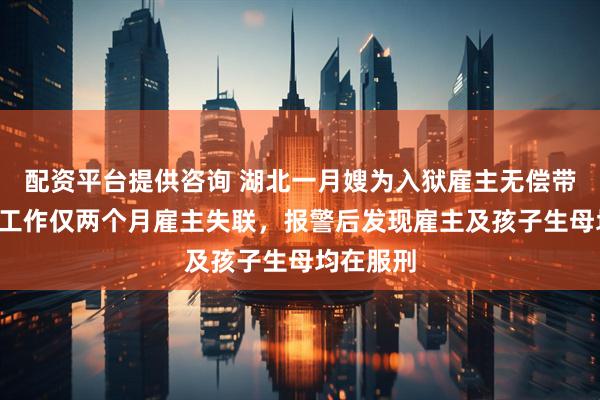 配资平台提供咨询 湖北一月嫂为入狱雇主无偿带娃5年：工作仅两个月雇主失联，报警后发现雇主及孩子生母均在服刑