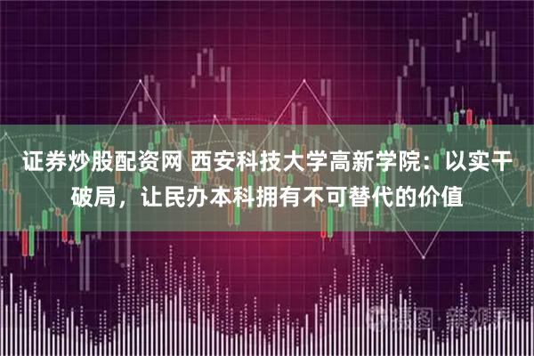 证券炒股配资网 西安科技大学高新学院：以实干破局，让民办本科拥有不可替代的价值