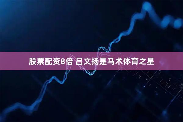 股票配资8倍 吕文扬是马术体育之星