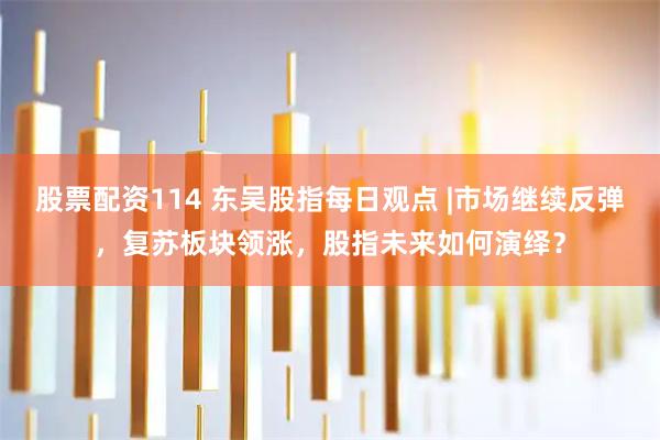 股票配资114 东吴股指每日观点 |市场继续反弹，复苏板块领涨，股指未来如何演绎？