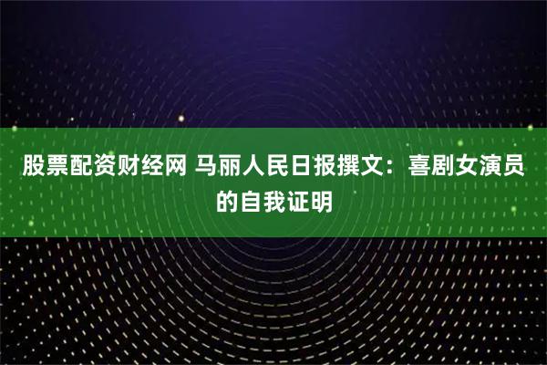 股票配资财经网 马丽人民日报撰文：喜剧女演员的自我证明