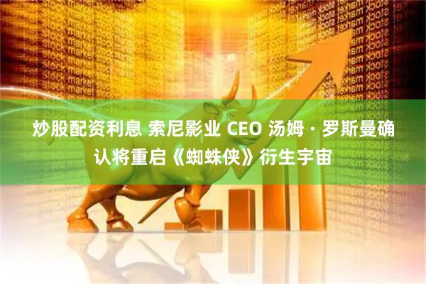 炒股配资利息 索尼影业 CEO 汤姆 · 罗斯曼确认将重启《蜘蛛侠》衍生宇宙
