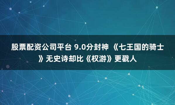 股票配资公司平台 9.0分封神 《七王国的骑士》无史诗却比《权游》更戳人