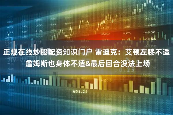 正规在线炒股配资知识门户 雷迪克：艾顿左膝不适 詹姆斯也身体不适&最后回合没法上场