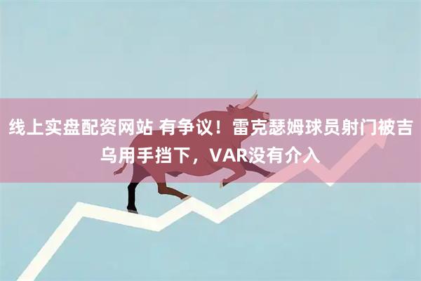 线上实盘配资网站 有争议！雷克瑟姆球员射门被吉乌用手挡下，VAR没有介入
