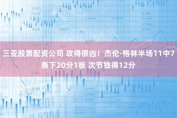 三亚股票配资公司 攻得很凶！杰伦·格林半场11中7轰下20分1板 次节独得12分