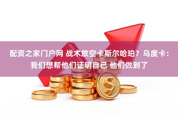 配资之家门户网 战术放空卡斯尔哈珀？乌度卡：我们想帮他们证明自己 他们做到了