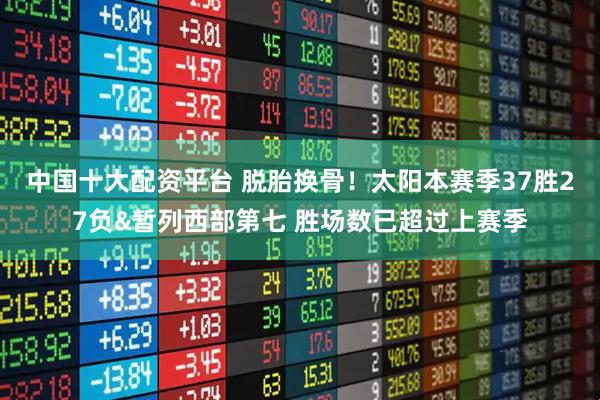 中国十大配资平台 脱胎换骨！太阳本赛季37胜27负&暂列西部第七 胜场数已超过上赛季