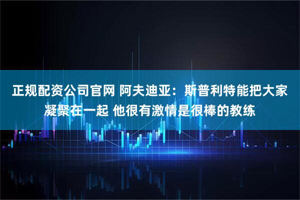 正规配资公司官网 阿夫迪亚：斯普利特能把大家凝聚在一起 他很有激情是很棒的教练