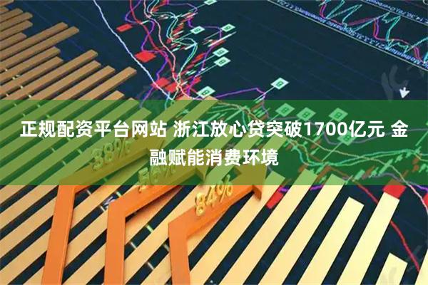 正规配资平台网站 浙江放心贷突破1700亿元 金融赋能消费环境