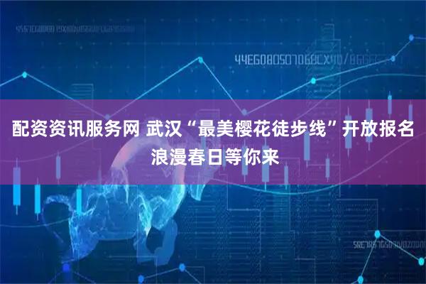 配资资讯服务网 武汉“最美樱花徒步线”开放报名 浪漫春日等你来