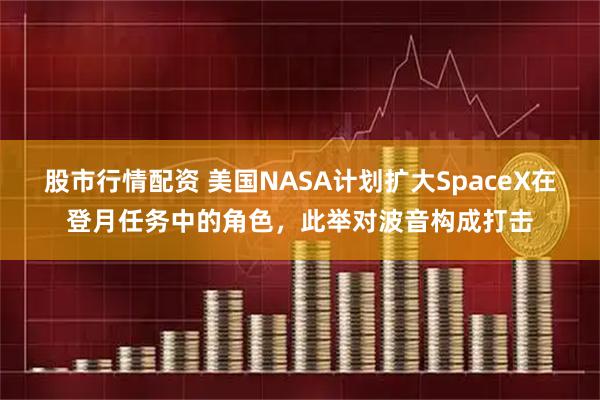 股市行情配资 美国NASA计划扩大SpaceX在登月任务中的角色，此举对波音构成打击
