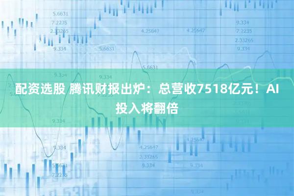 配资选股 腾讯财报出炉：总营收7518亿元！AI投入将翻倍