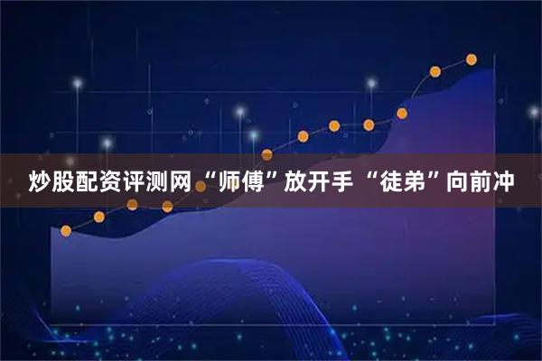 炒股配资评测网 “师傅”放开手 “徒弟”向前冲