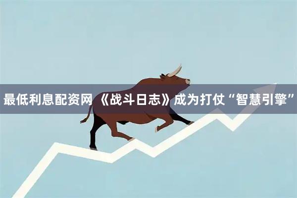 最低利息配资网 《战斗日志》成为打仗“智慧引擎”